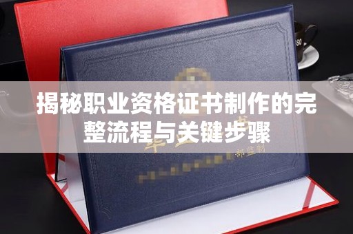 浦东揭秘职业资格证书制作的完整流程与关键步骤