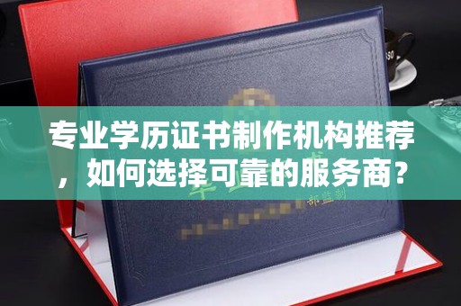 大兴专业学历证书制作机构推荐，如何选择可靠的服务商？